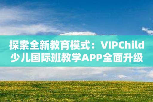 探索全新教育模式：VIPChild少儿国际班教学APP全面升级