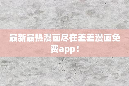 最新最热漫画尽在差差漫画免费app！