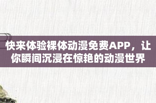 快来体验裸体动漫免费APP，让你瞬间沉浸在惊艳的动漫世界！