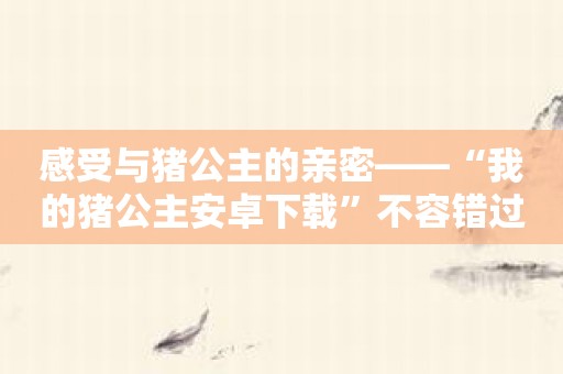 感受与猪公主的亲密——“我的猪公主安卓下载”不容错过！