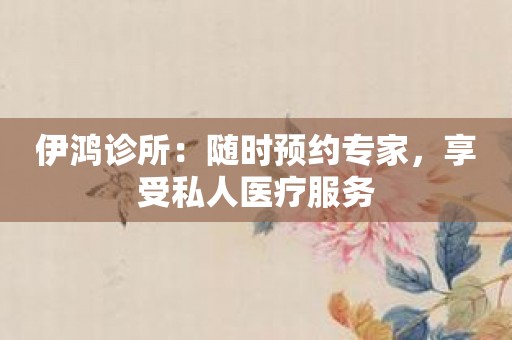 伊鸿诊所：随时预约专家，享受私人医疗服务