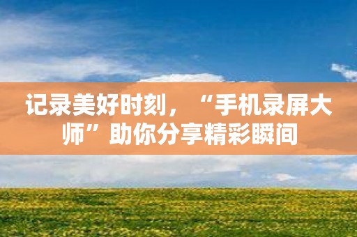 记录美好时刻，“手机录屏大师”助你分享精彩瞬间