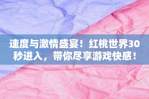 速度与激情盛宴！红桃世界30秒进入，带你尽享游戏快感！