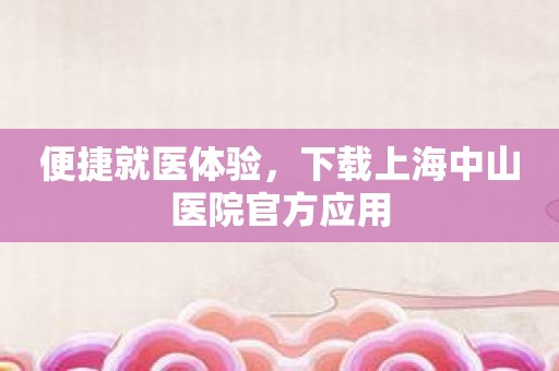 便捷就医体验，下载上海中山医院官方应用