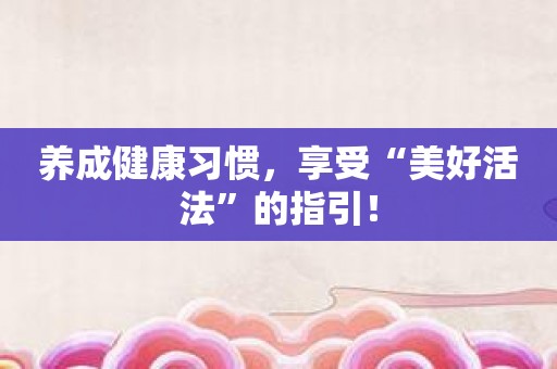 养成健康习惯，享受“美好活法”的指引！