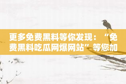 更多免费黑料等你发现：“免费黑料吃瓜网爆网站”等您加入！