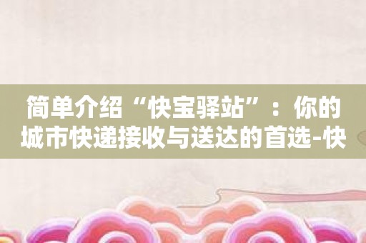 简单介绍“快宝驿站”：你的城市快递接收与送达的首选-快宝驿站