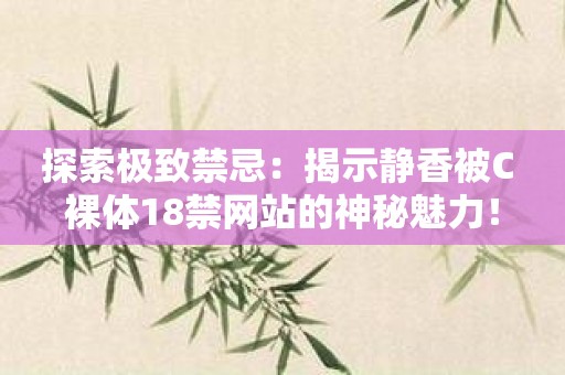 探索极致禁忌：揭示静香被C 裸体18禁网站的神秘魅力！