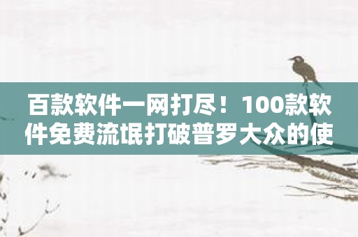 百款软件一网打尽！100款软件免费流氓打破普罗大众的使用限制