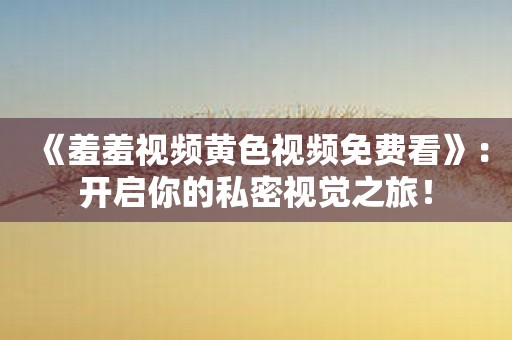 《羞羞视频黄色视频免费看》：开启你的私密视觉之旅！