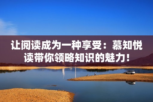 让阅读成为一种享受：慕知悦读带你领略知识的魅力！