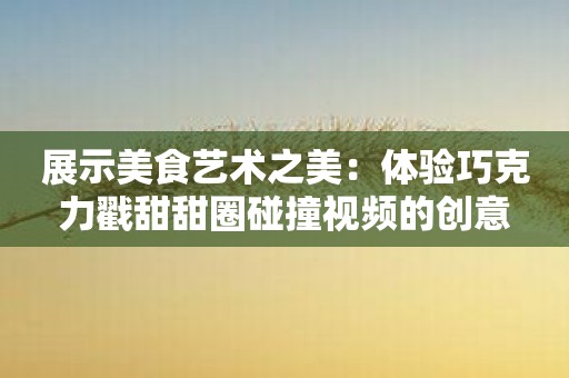 展示美食艺术之美：体验巧克力戳甜甜圈碰撞视频的创意