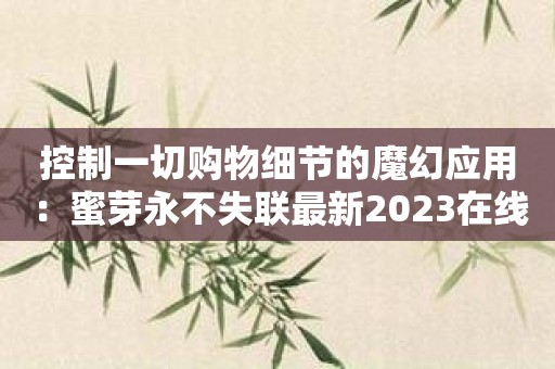 控制一切购物细节的魔幻应用：蜜芽永不失联最新2023在线！