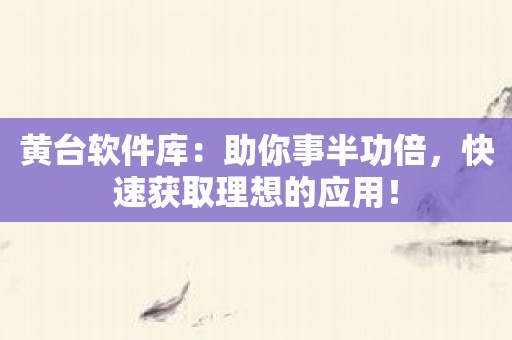 黄台软件库：助你事半功倍，快速获取理想的应用！