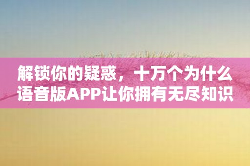 解锁你的疑惑，十万个为什么语音版APP让你拥有无尽知识！