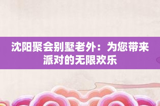 沈阳聚会别墅老外：为您带来派对的无限欢乐