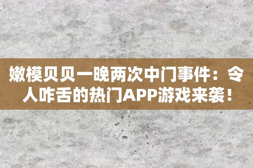 嫩模贝贝一晚两次中门事件：令人咋舌的热门APP游戏来袭！