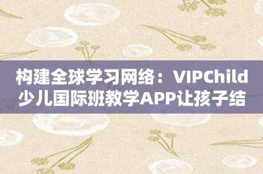 构建全球学习网络：VIPChild少儿国际班教学APP让孩子结交全球小伙伴