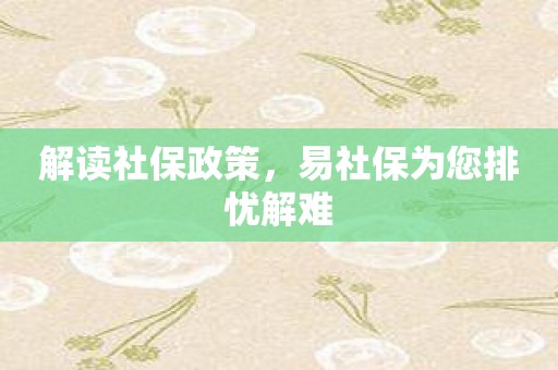 解读社保政策，易社保为您排忧解难