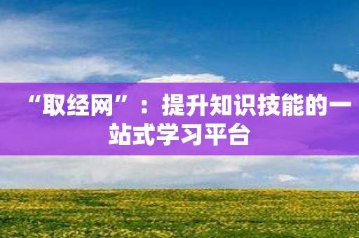 “取经网”：提升知识技能的一站式学习平台