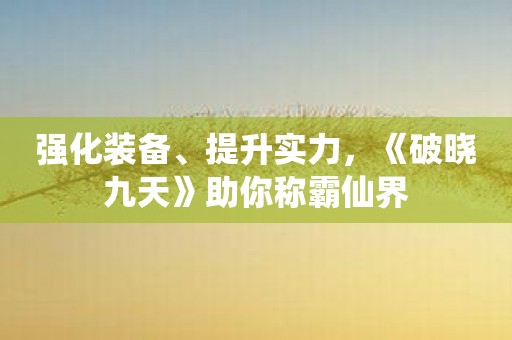 强化装备、提升实力，《破晓九天》助你称霸仙界