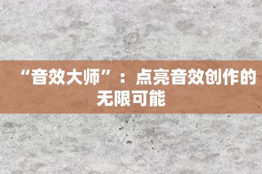 “音效大师”：点亮音效创作的无限可能