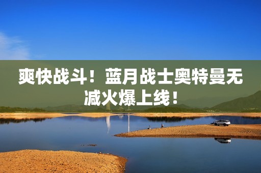 爽快战斗！蓝月战士奥特曼无减火爆上线！