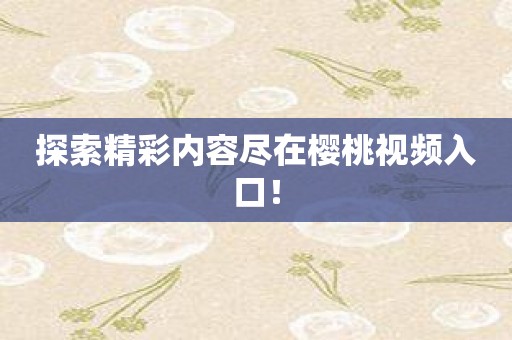探索精彩内容尽在樱桃视频入口！