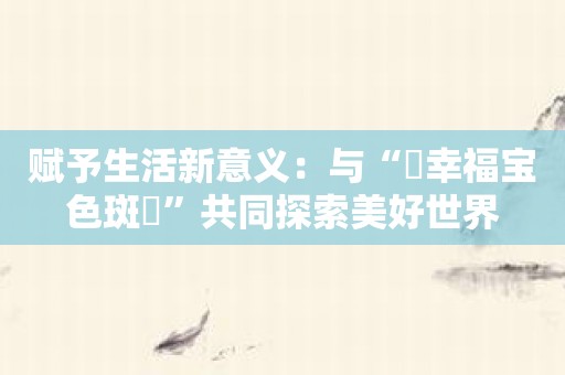 赋予生活新意义：与“卍幸福宝色斑卍”共同探索美好世界