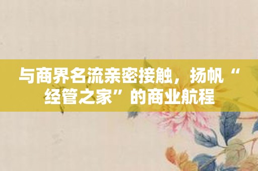 与商界名流亲密接触，扬帆“经管之家”的商业航程