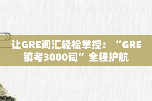 让GRE词汇轻松掌控：“GRE镇考3000词”全程护航
