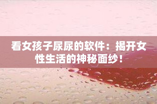 看女孩子尿尿的软件：揭开女性生活的神秘面纱！