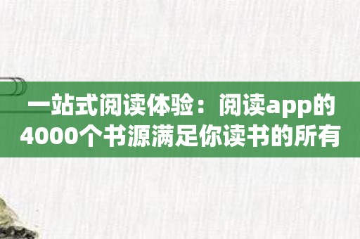 一站式阅读体验：阅读app的4000个书源满足你读书的所有需求！