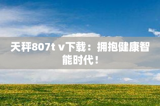 天秤807t v下载：拥抱健康智能时代！