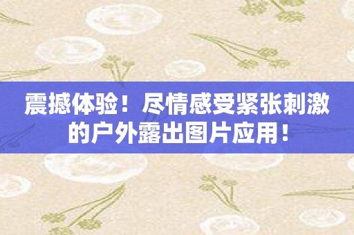 震撼体验！尽情感受紧张刺激的户外露出图片应用！