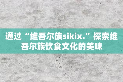 通过“维吾尔族sikix.”探索维吾尔族饮食文化的美味