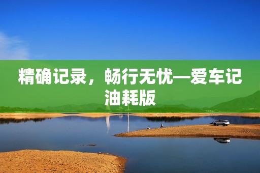 精确记录，畅行无忧—爱车记油耗版