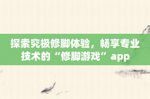探索究极修脚体验，畅享专业技术的“修脚游戏”app