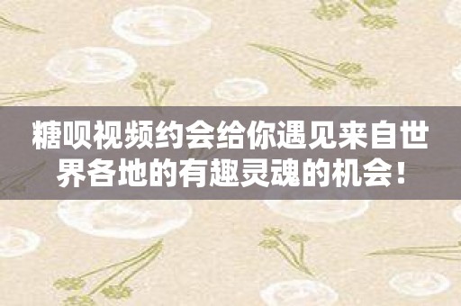 糖呗视频约会给你遇见来自世界各地的有趣灵魂的机会！