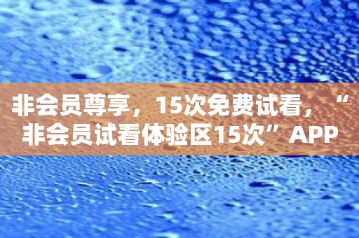 非会员尊享，15次免费试看，“非会员试看体验区15次”APP期待您的加入！