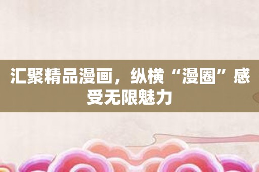 汇聚精品漫画，纵横“漫圈”感受无限魅力