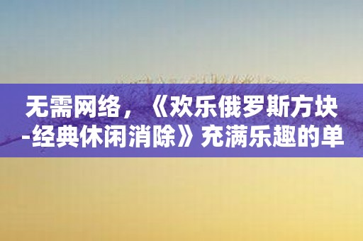 无需网络，《欢乐俄罗斯方块-经典休闲消除》充满乐趣的单机游戏！