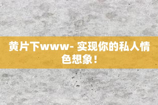 黄片下www- 实现你的私人情色想象！