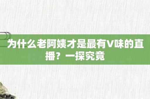 为什么老阿姨才是最有V味的直播？一探究竟