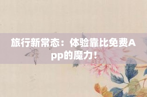 旅行新常态：体验靠比免费App的魔力！