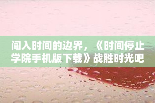 闯入时间的边界，《时间停止学院手机版下载》战胜时光吧！