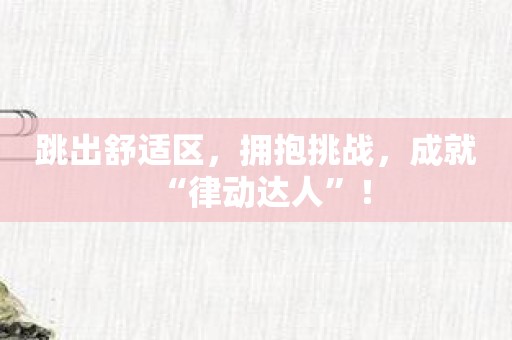 跳出舒适区，拥抱挑战，成就“律动达人”！