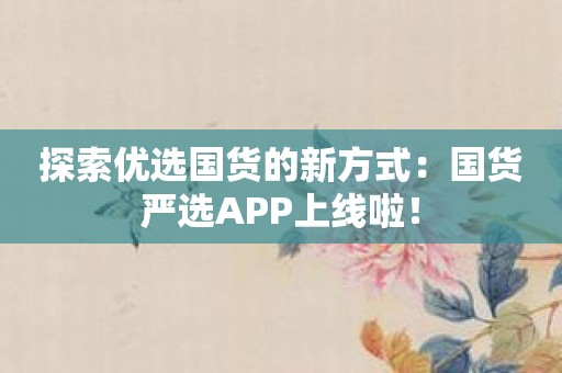 探索优选国货的新方式：国货严选APP上线啦！