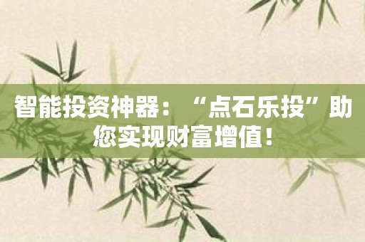 智能投资神器：“点石乐投”助您实现财富增值！