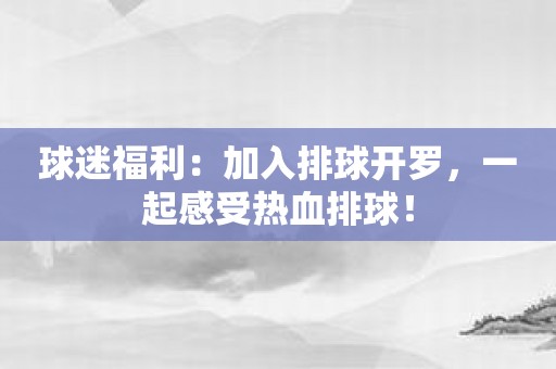 球迷福利：加入排球开罗，一起感受热血排球！